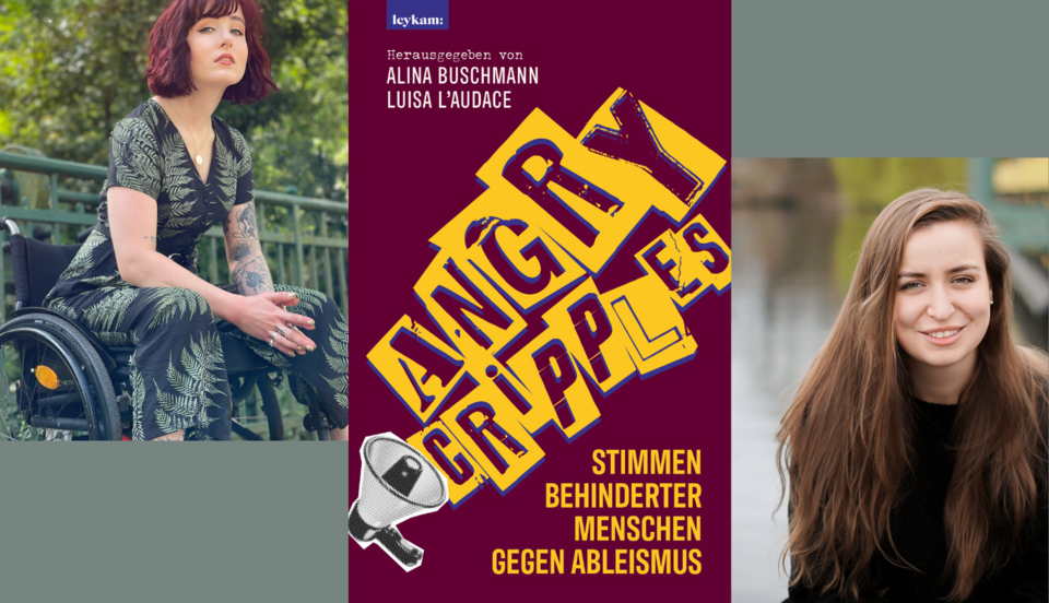 Eine Collage aus drei Bildern. Links sitzt eine Frau mit kurzen roten Haaren im Rollstuhl auf einer Brücke, sie trägt ein dunkles gemustertes Kleid und schaut zur Seite. In der Mitte ist das Cover ihres Buches abgebildet: „Angry Cripples“ mit gelber, schräger Schrift auf dunkellila Hintergrund, dazu eine Illustration eines Megafons. Rechts lächelt eine weitere Frau mit langen, lockigen braunen Haaren in die Kamera, die zweite Herausgeberin des Buches.